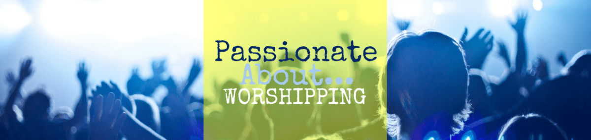 Passionate About… Worshipping?